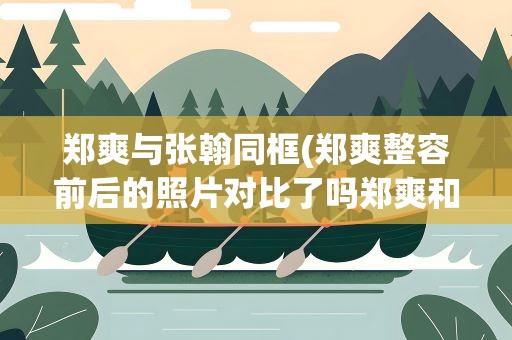 郑爽与张翰同框(郑爽整容前后的照片对比了吗郑爽和张翰公开的真正结婚照)
