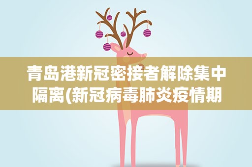 青岛港新冠密接者解除集中隔离(新冠病毒肺炎疫情期间是否允许解除集中隔离)