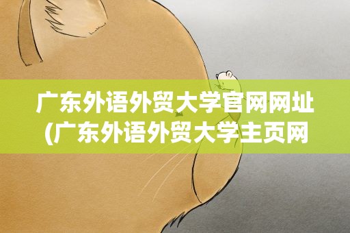 广东外语外贸大学官网网址(广东外语外贸大学主页网址)