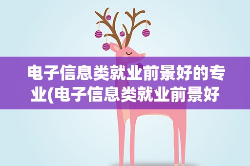 电子信息类就业前景好的专业(电子信息类就业前景好的专业排名)