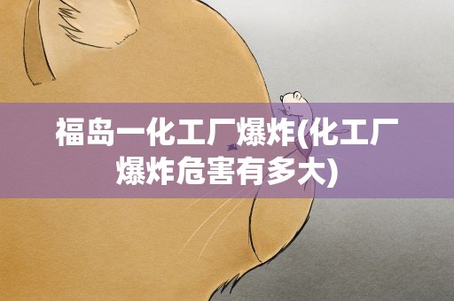 福岛一化工厂爆炸(化工厂爆炸危害有多大)