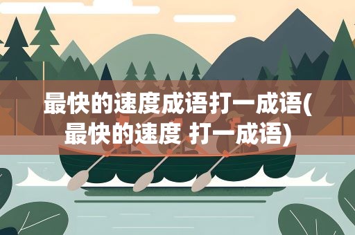 最快的速度成语打一成语(最快的速度 打一成语)