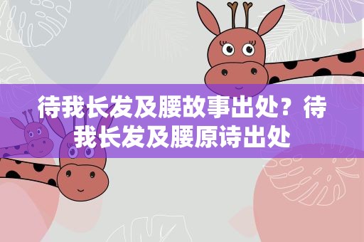 待我长发及腰故事出处？待我长发及腰原诗出处