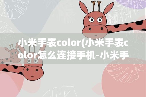 小米手表color(小米手表color怎么连接手机-小米手表color连接手机方法说明)