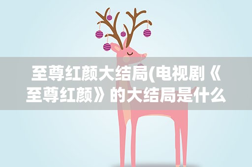 至尊红颜大结局(电视剧《至尊红颜》的大结局是什么)