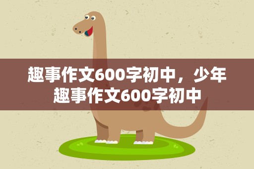 趣事作文600字初中，少年趣事作文600字初中