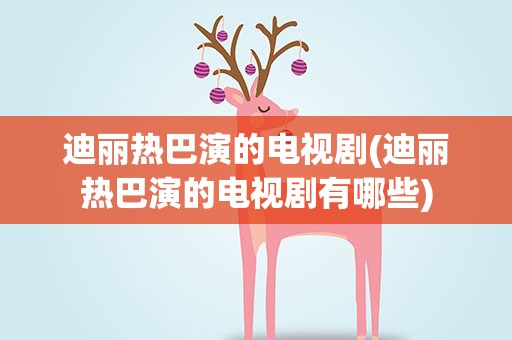 迪丽热巴演的电视剧(迪丽热巴演的电视剧有哪些)