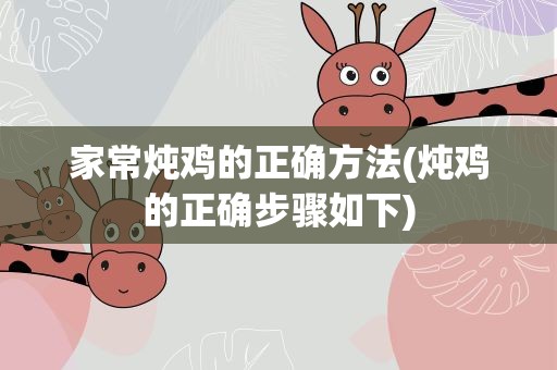 家常炖鸡的正确方法(炖鸡的正确步骤如下)