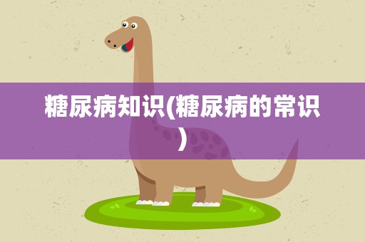 糖尿病知识(糖尿病的常识)