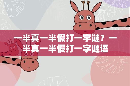 一半真一半假打一字谜？一半真一半假打一字谜语