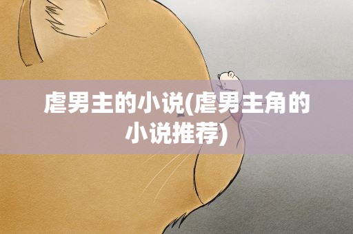 虐男主的小说(虐男主角的小说推荐)