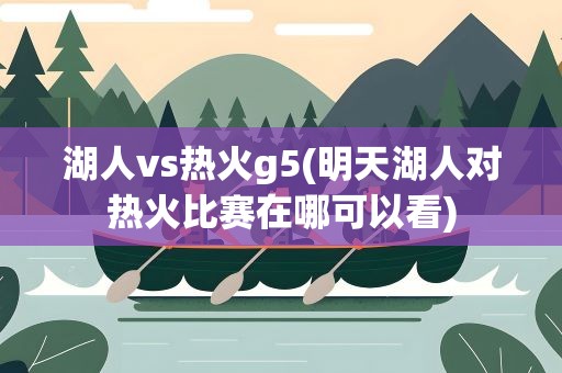 湖人vs热火g5(明天湖人对热火比赛在哪可以看)