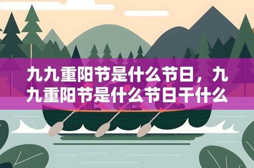 九九重阳节是什么节日，九九重阳节是什么节日干什么的