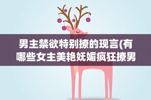 男主禁欲特别撩的现言(有哪些女主美艳妩媚疯狂撩男主的现代言情小说)