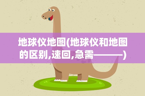 地球仪地图(地球仪和地图的区别,速回,急需———)