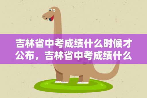 吉林省中考成绩什么时候才公布，吉林省中考成绩什么时候才公布啊