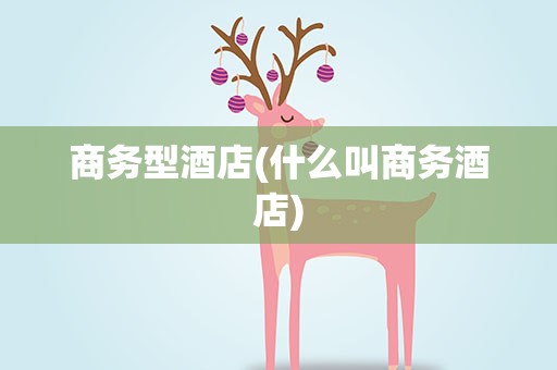 商务型酒店(什么叫商务酒店)