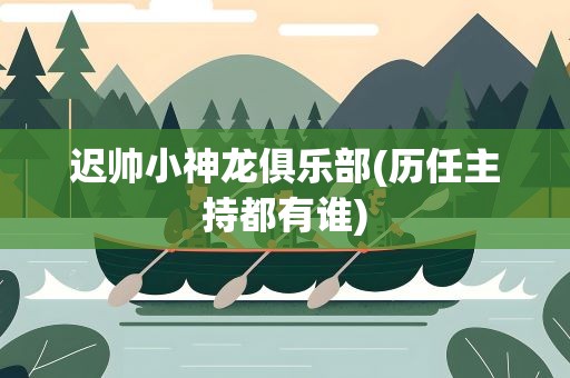 迟帅小神龙俱乐部(历任主持都有谁)