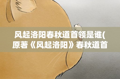 风起洛阳春秋道首领是谁(原著《风起洛阳》春秋道首领是谁)