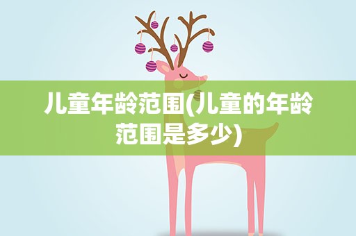 儿童年龄范围(儿童的年龄范围是多少)