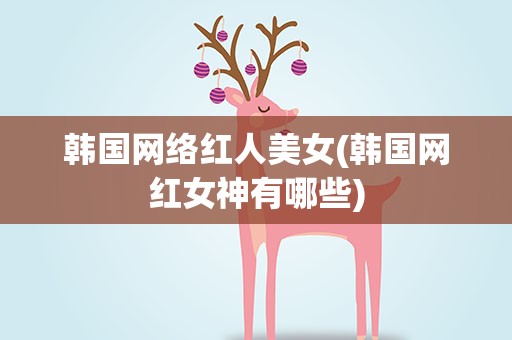 韩国网络红人美女(韩国网红女神有哪些)