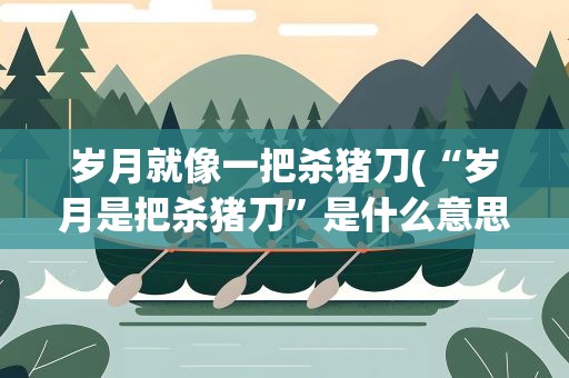岁月就像一把杀猪刀(“岁月是把杀猪刀”是什么意思下一句是什么)