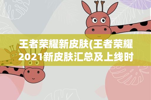 王者荣耀新皮肤(王者荣耀2021新皮肤汇总及上线时间介绍)