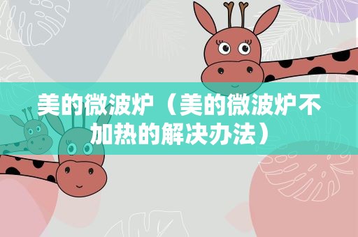 美的微波炉（美的微波炉不加热的解决办法）