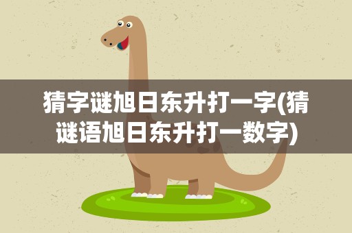 猜字谜旭日东升打一字(猜谜语旭日东升打一数字)