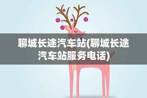 聊城长途汽车站(聊城长途汽车站服务电话)