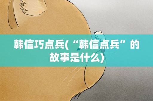 韩信巧点兵(“韩信点兵”的故事是什么)