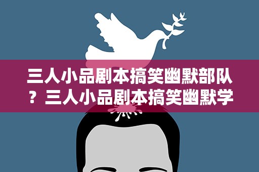 三人小品剧本搞笑幽默部队？三人小品剧本搞笑幽默学生