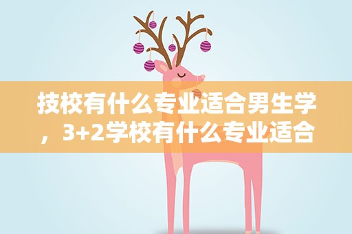 技校有什么专业适合男生学，3+2学校有什么专业适合男生