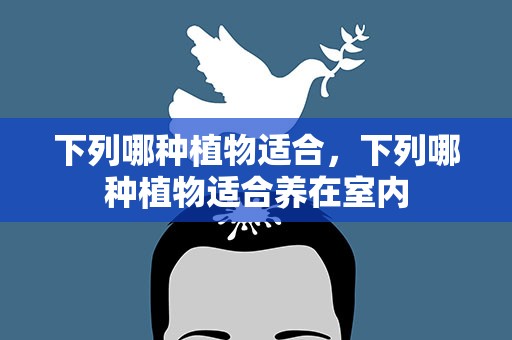 下列哪种植物适合，下列哪种植物适合养在室内