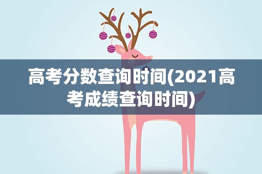 高考分数查询时间(2021高考成绩查询时间)