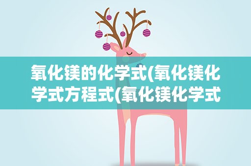 氧化镁的化学式(氧化镁化学式方程式(氧化镁化学式怎么写))