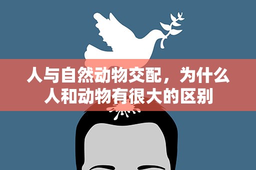 人与自然动物交配，为什么人和动物有很大的区别