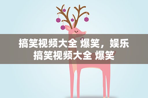 搞笑视频大全 爆笑，娱乐搞笑视频大全 爆笑