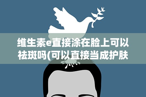 维生素e直接涂在脸上可以祛斑吗(可以直接当成护肤品涂在脸上吗)