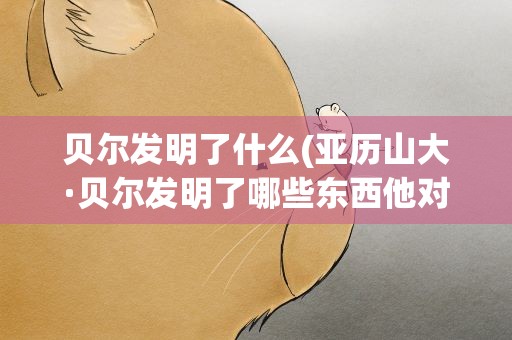 贝尔发明了什么(亚历山大·贝尔发明了哪些东西他对人类有什么贡献呢)