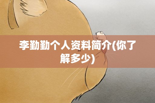 李勤勤个人资料简介(你了解多少)