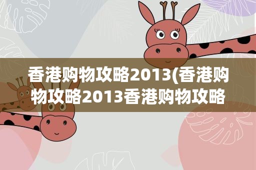 香港购物攻略2013(香港购物攻略2013香港购物攻略App是什么)