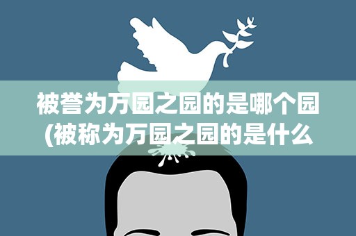 被誉为万园之园的是哪个园(被称为万园之园的是什么)