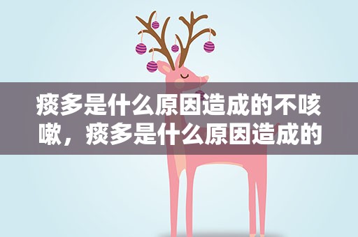 痰多是什么原因造成的不咳嗽，痰多是什么原因造成的不咳嗽不发烧
