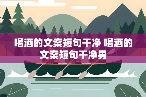 喝酒的文案短句干净 喝酒的文案短句干净男