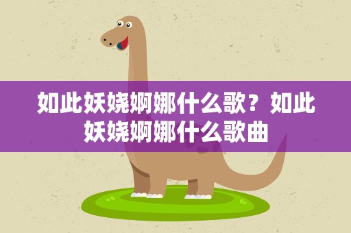 如此妖娆婀娜什么歌？如此妖娆婀娜什么歌曲