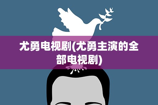 尤勇电视剧(尤勇主演的全部电视剧)