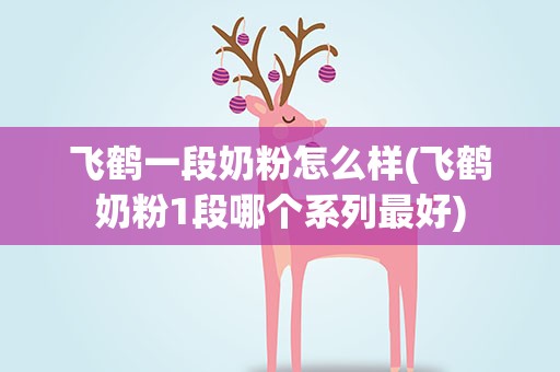 飞鹤一段奶粉怎么样(飞鹤奶粉1段哪个系列最好)