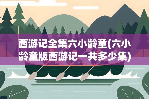 西游记全集六小龄童(六小龄童版西游记一共多少集)