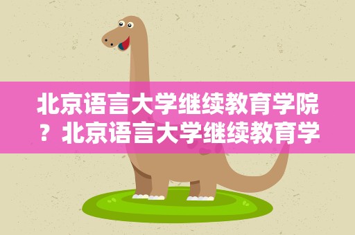 北京语言大学继续教育学院？北京语言大学继续教育学院官网